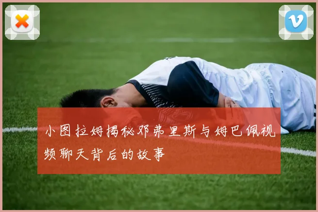 小图拉姆揭秘邓弗里斯与姆巴佩视频聊天背后的故事