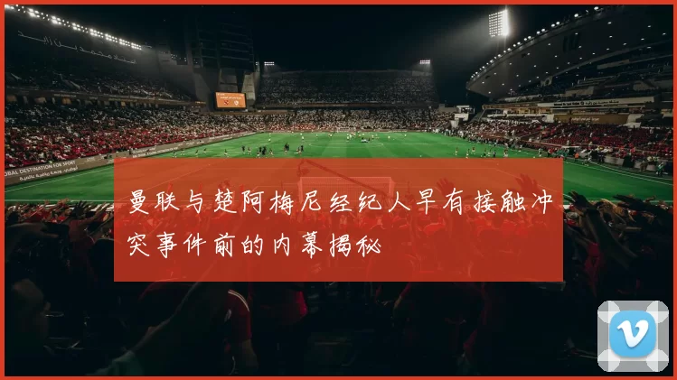 曼联与楚阿梅尼经纪人早有接触冲突事件前的内幕揭秘