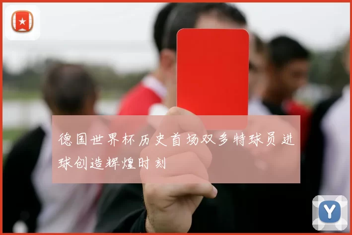 德国世界杯历史首场双多特球员进球创造辉煌时刻