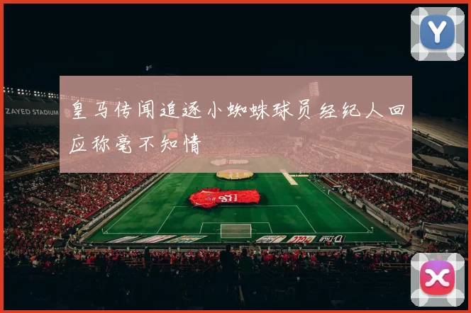 皇马传闻追逐小蜘蛛球员经纪人回应称毫不知情