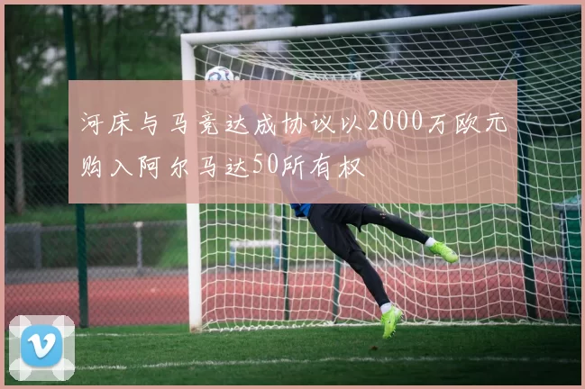 河床与马竞达成协议以2000万欧元购入阿尔马达50所有权