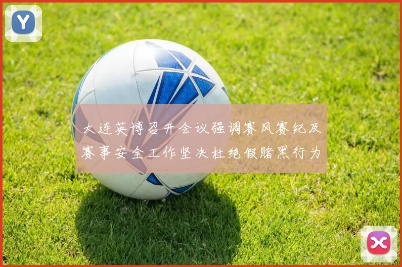 大连英博召开会议强调赛风赛纪及赛事安全工作坚决杜绝假赌黑行为