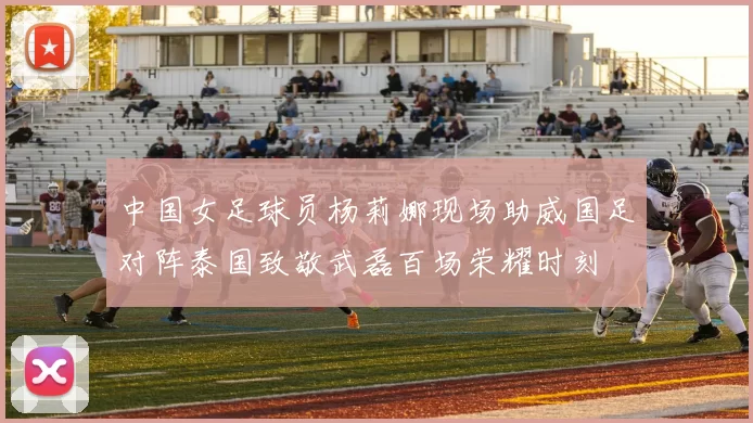 中国女足球员杨莉娜现场助威国足对阵泰国致敬武磊百场荣耀时刻