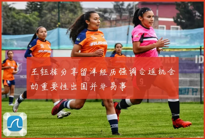 王钰栋分享留洋经历强调合适机会的重要性出国并非易事