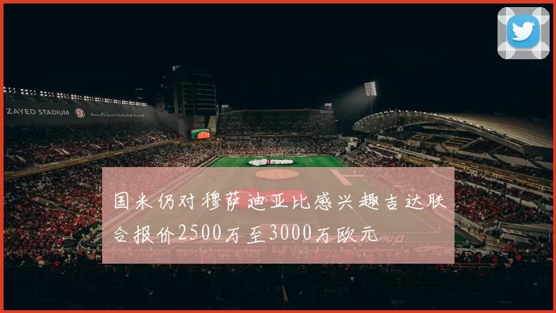 国米仍对穆萨迪亚比感兴趣吉达联合报价2500万至3000万欧元