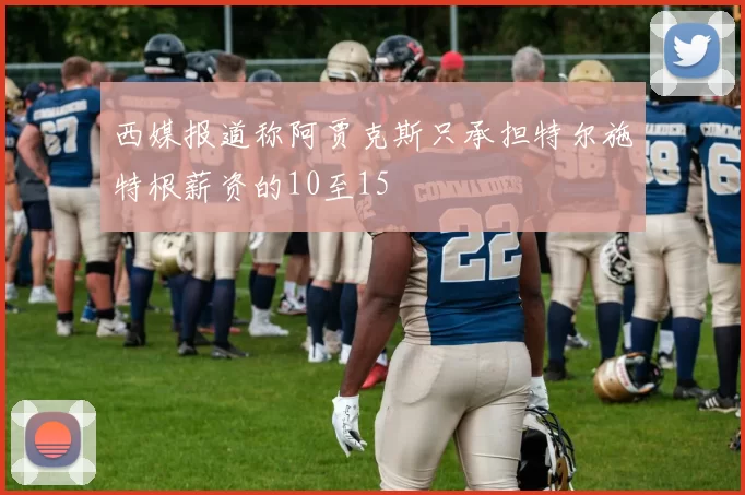 西媒报道称阿贾克斯只承担特尔施特根薪资的10至15