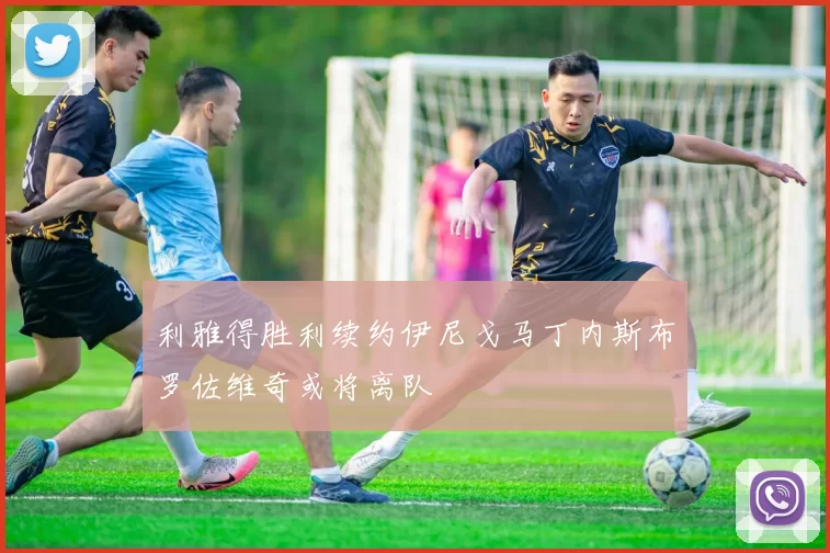 利雅得胜利续约伊尼戈马丁内斯布罗佐维奇或将离队
