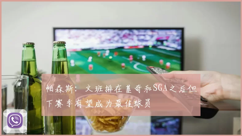 帕森斯：文班排在基奇和SGA之后但下赛季有望成为最佳球员
