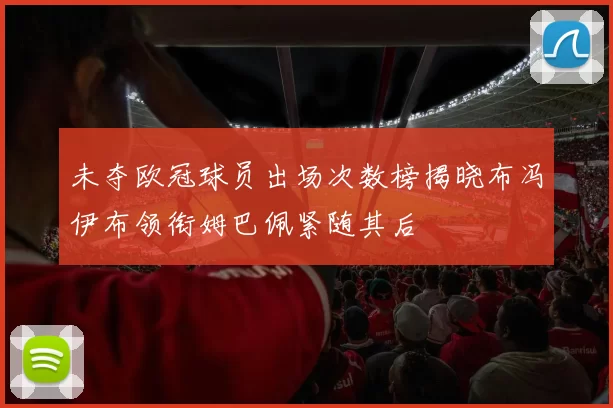 未夺欧冠球员出场次数榜揭晓布冯伊布领衔姆巴佩紧随其后