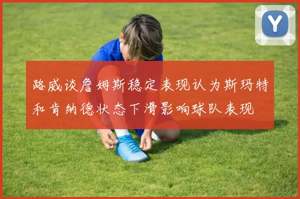 路威谈詹姆斯稳定表现认为斯玛特和肯纳德状态下滑影响球队表现