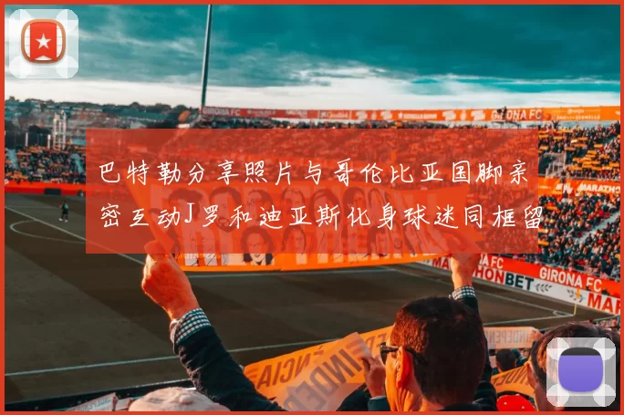 巴特勒分享照片与哥伦比亚国脚亲密互动J罗和迪亚斯化身球迷同框留念
