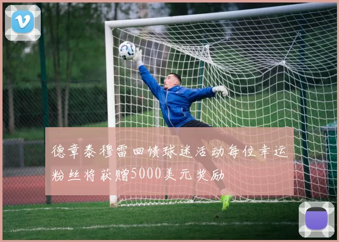 德章泰穆雷回馈球迷活动每位幸运粉丝将获赠5000美元奖励