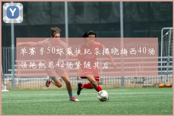 单赛季50球最快纪录揭晓梅西40场领跑凯恩42场紧随其后