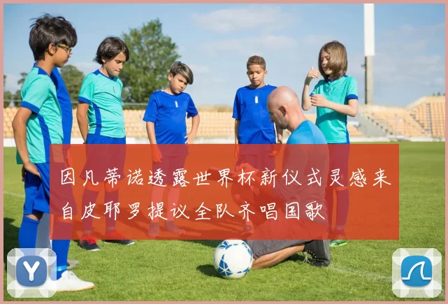 因凡蒂诺透露世界杯新仪式灵感来自皮耶罗提议全队齐唱国歌