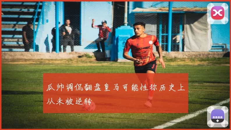 瓜帅调侃翻盘皇马可能性称历史上从未被逆转