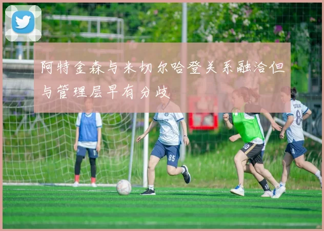 阿特金森与米切尔哈登关系融洽但与管理层早有分歧