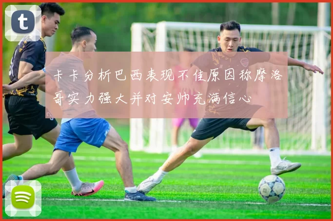 卡卡分析巴西表现不佳原因称摩洛哥实力强大并对安帅充满信心